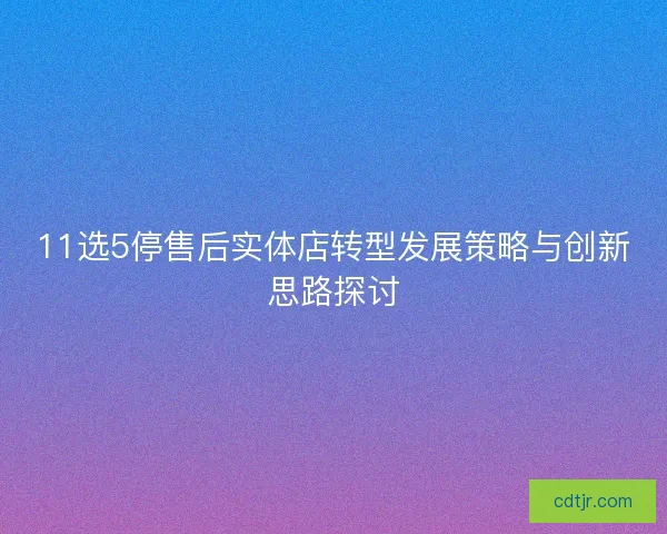 11选5停售后实体店转型发展策略与创新思路探讨