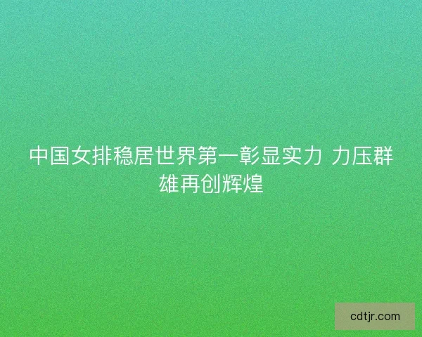 中国女排稳居世界第一彰显实力 力压群雄再创辉煌