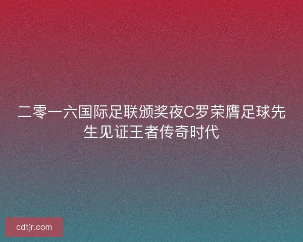 二零一六国际足联颁奖夜C罗荣膺足球先生见证王者传奇时代