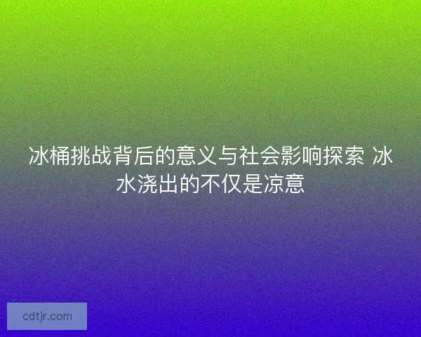 冰桶挑战背后的意义与社会影响探索 冰水浇出的不仅是凉意