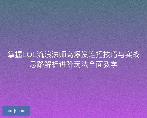 掌握LOL流浪法师高爆发连招技巧与实战思路解析进阶玩法全面教学