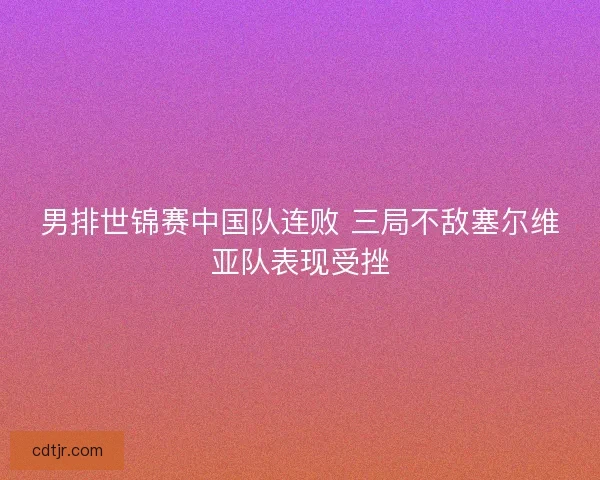 男排世锦赛中国队连败 三局不敌塞尔维亚队表现受挫