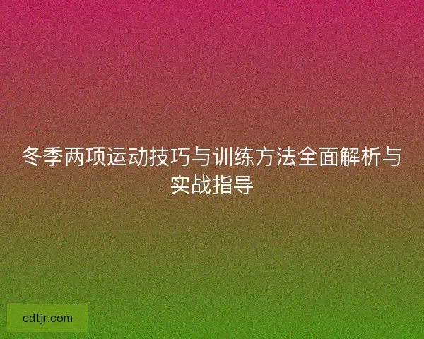 冬季两项运动技巧与训练方法全面解析与实战指导 冬季两项运动技巧与训练方法全面解析与实战指导