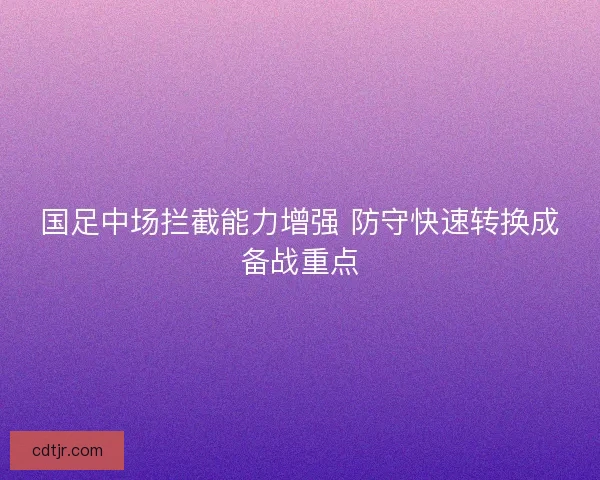 国足中场拦截能力增强 防守快速转换成备战重点 国足中场拦截能力增强 防守快速转换成备战重点