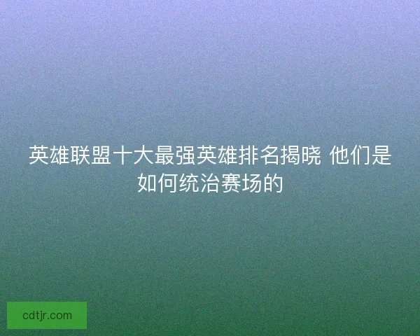 英雄联盟十大最强英雄排名揭晓 他们是如何统治赛场的 英雄联盟十大最强英雄排名揭晓 他们是如何统治赛场的
