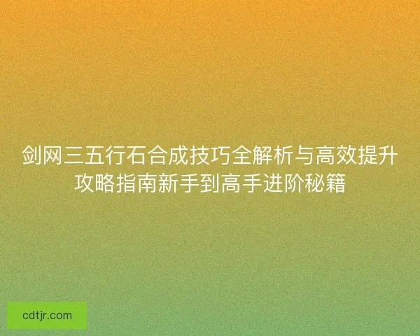 剑网三五行石合成技巧全解析与高效提升攻略指南新手到高手进阶秘籍