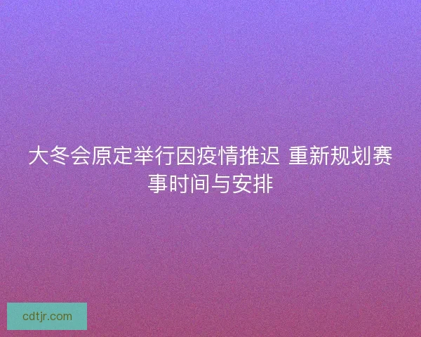 大冬会原定举行因疫情推迟 重新规划赛事时间与安排