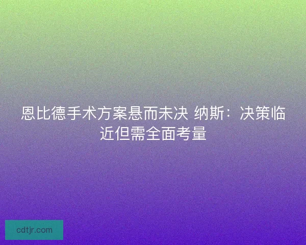 恩比德手术方案悬而未决 纳斯：决策临近但需全面考量