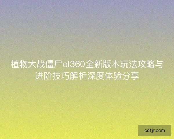 植物大战僵尸ol360全新版本玩法攻略与进阶技巧解析深度体验分享 植物大战僵尸ol360全新版本玩法攻略与进阶技巧解析深度体验分享