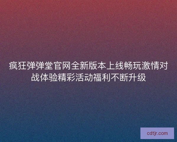 疯狂弹弹堂官网全新版本上线畅玩激情对战体验精彩活动福利不断升级