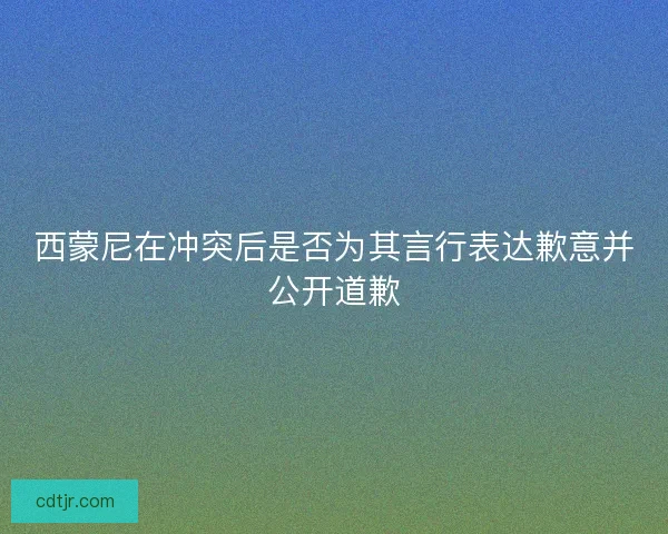 西蒙尼在冲突后是否为其言行表达歉意并公开道歉 西蒙尼在冲突后是否为其言行表达歉意并公开道歉