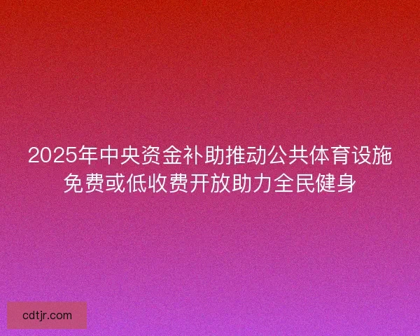 2025年中央资金补助推动公共体育设施免费或低收费开放助力全民健身 2025年中央资金补助推动公共体育设施免费或低收费开放助力全民健身
