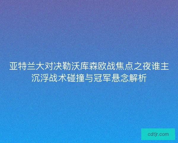 亚特兰大对决勒沃库森欧战焦点之夜谁主沉浮战术碰撞与冠军悬念解析