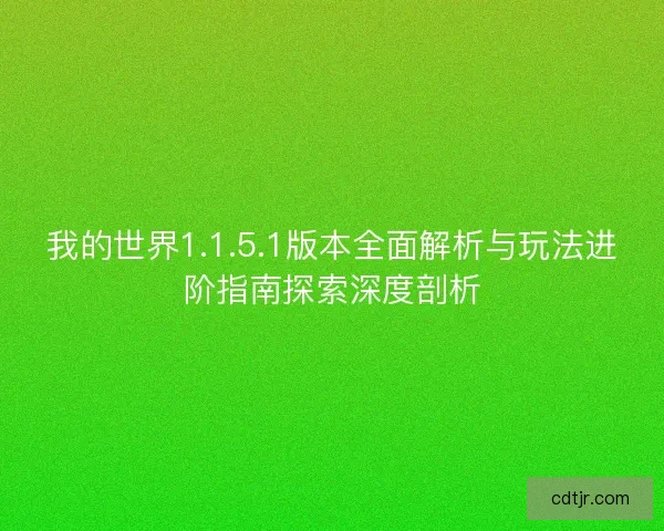 我的世界1.1.5.1版本全面解析与玩法进阶指南探索深度剖析