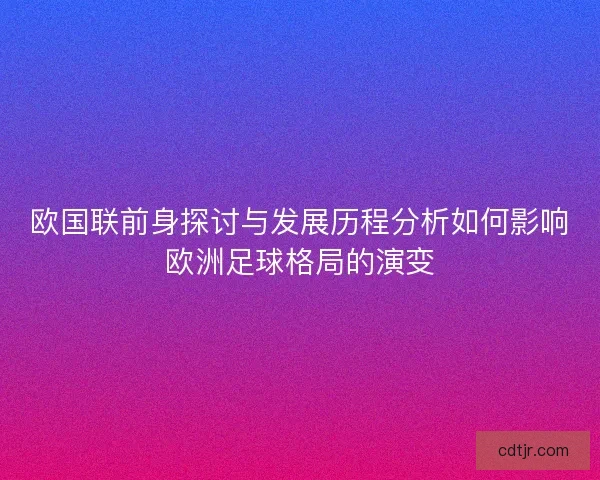 欧国联前身探讨与发展历程分析如何影响欧洲足球格局的演变