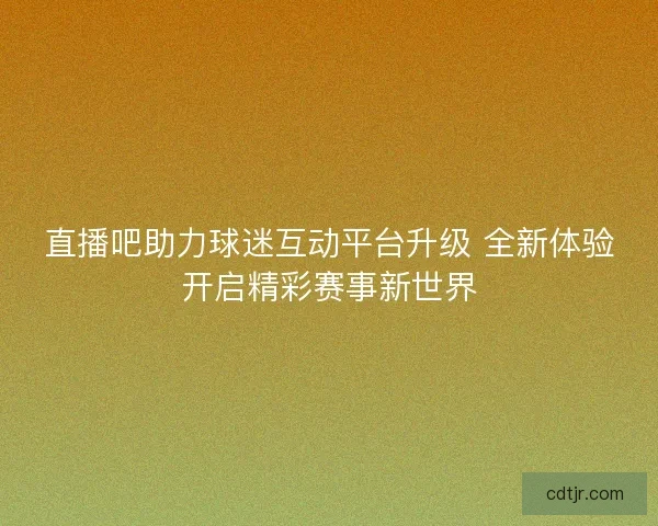 直播吧助力球迷互动平台升级 全新体验开启精彩赛事新世界 直播吧助力球迷互动平台升级 全新体验开启精彩赛事新世界