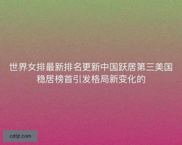 世界女排最新排名更新中国跃居第三美国稳居榜首引发格局新变化的