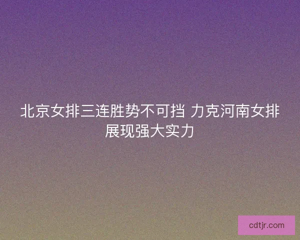 北京女排三连胜势不可挡 力克河南女排展现强大实力