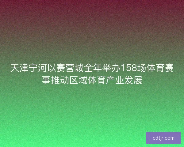 天津宁河以赛营城全年举办158场体育赛事推动区域体育产业发展 天津宁河以赛营城全年举办158场体育赛事推动区域体育产业发展