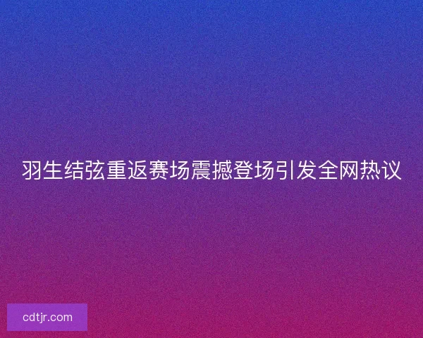 羽生结弦重返赛场震撼登场引发全网热议 羽生结弦重返赛场震撼登场引发全网热议